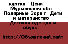 куртка › Цена ­ 300 - Мурманская обл., Полярные Зори г. Дети и материнство » Детская одежда и обувь   